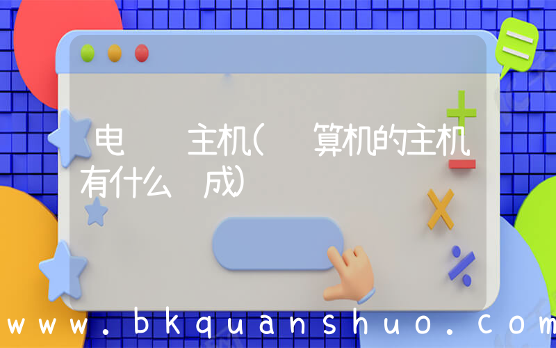 电脑 主机(计算机的主机有什么组成)